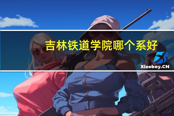 吉林铁道学院哪个系好