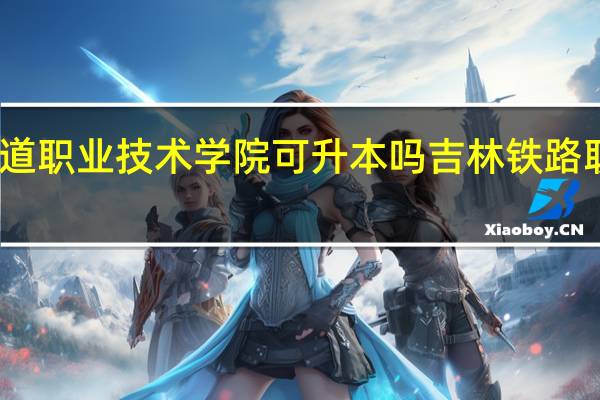 吉林铁道职业技术学院可升本吗 吉林铁路职业技术学院