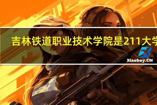 吉林铁道职业技术学院是211大学吗