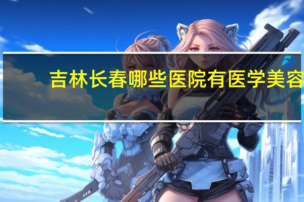 吉林长春哪些医院有医学美容？我是长春的，长春有哪些好的皮肤科医院推荐下啊