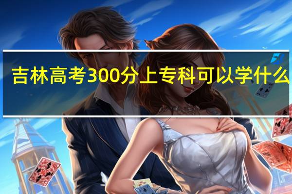 吉林高考300分上专科可以学什么专业