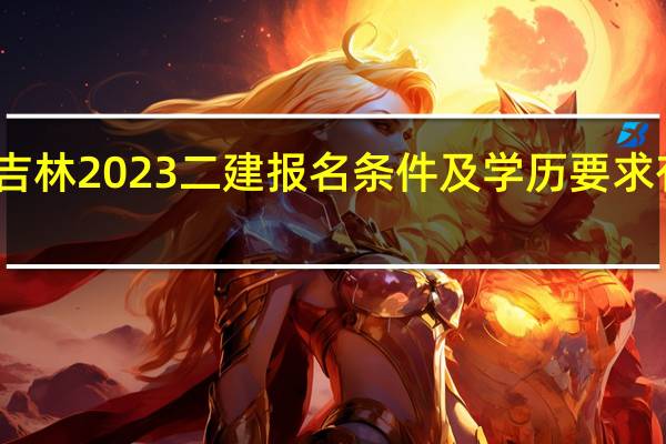 吉林2023二建报名条件及学历要求有哪些