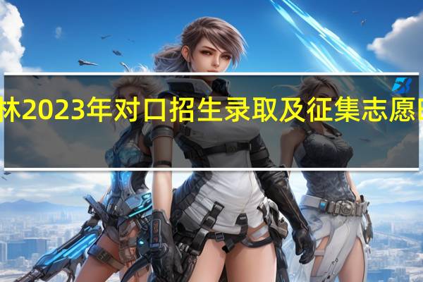 吉林2023年对口招生录取及征集志愿时间安排?