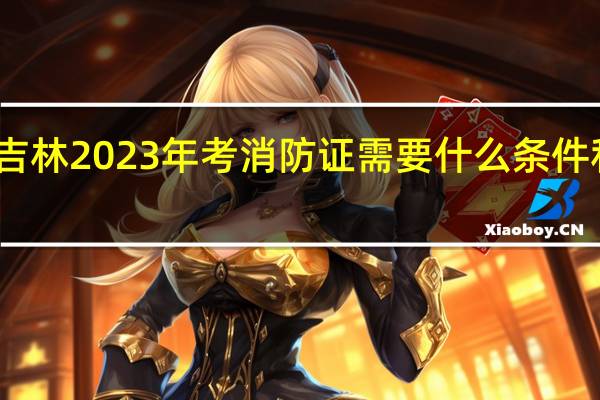 吉林2023年考消防证需要什么条件和要求
