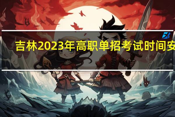 吉林2023年高职单招考试时间安排？