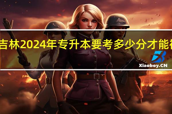 吉林2024年专升本要考多少分才能被录取