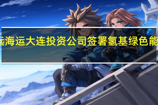 吉电股份与中远海运大连投资公司签署氢基绿色能源全程物流合作协议