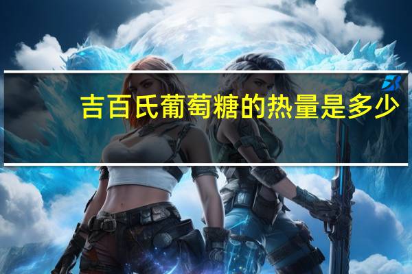 吉百氏 葡萄糖的热量是多少