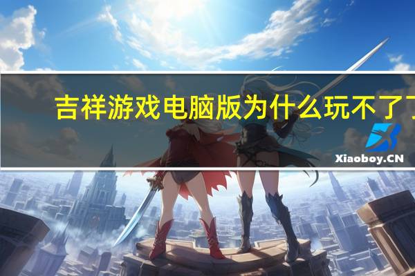 吉祥游戏电脑版为什么玩不了了（吉祥游戏电脑版玩不了）