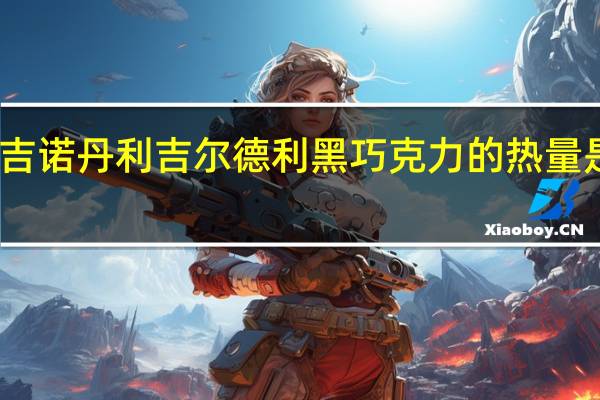 吉诺丹利 吉尔德利黑巧克力的热量是多少