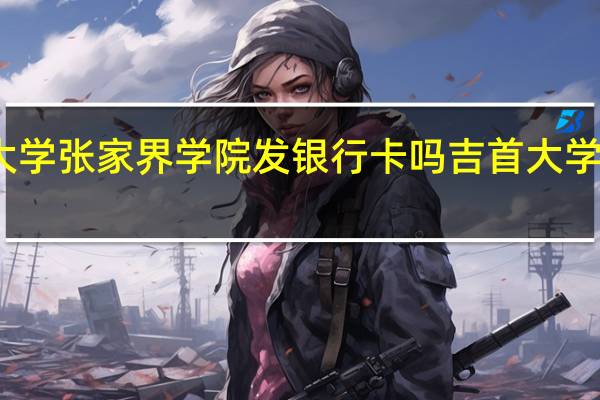 吉首大学张家界学院发银行卡吗 吉首大学张家界学院