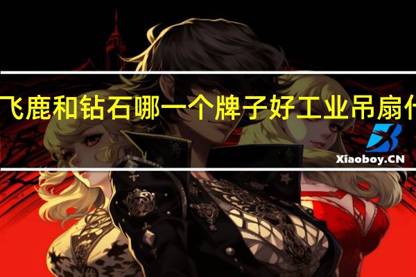 吊扇飞鹿和钻石哪一个牌子好 工业吊扇什么牌子好