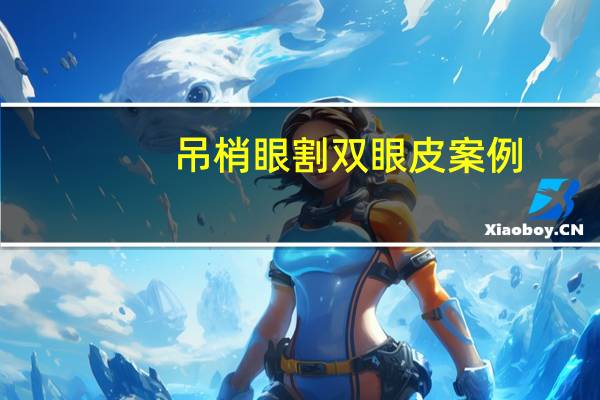 吊梢眼割双眼皮案例(吊梢眼怎么贴双眼皮)