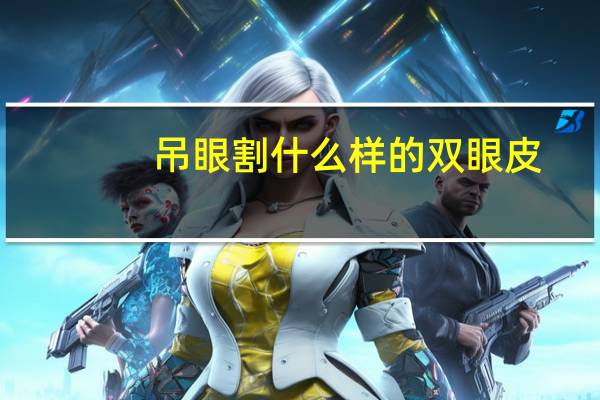 吊眼割什么样的双眼皮?吊眼适合平行还是平扇双眼皮