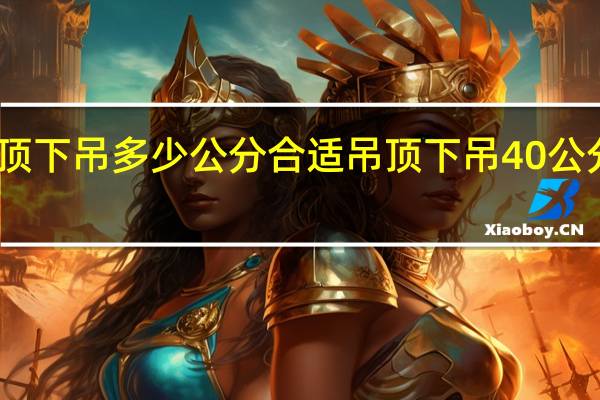 吊顶下吊多少公分合适 吊顶下吊40公分合理吗