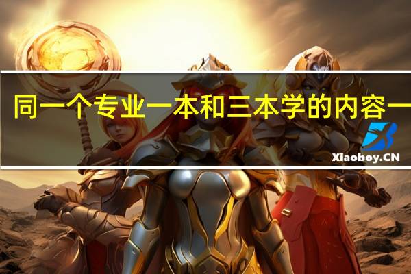 同一个专业一本和三本学的内容一样吗