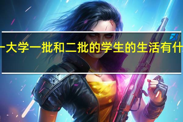 同一大学一批和二批的学生的生活有什么不同吗
