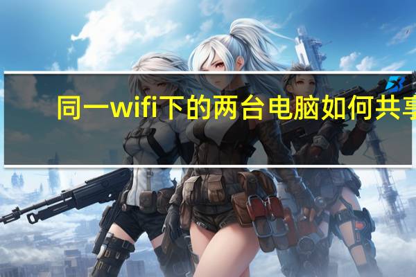 同一wifi下的两台电脑如何共享（两台电脑如何共享）