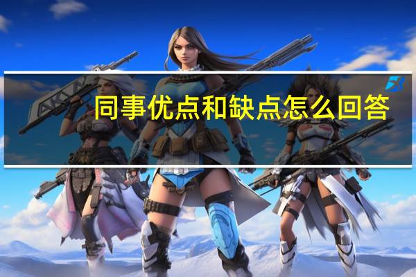 同事优点和缺点怎么回答（同事优点和缺点20个）
