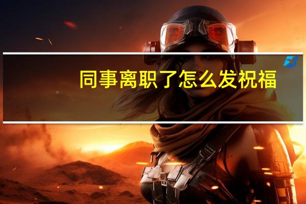同事离职了怎么发祝福（同事离职了怎么祝福语）
