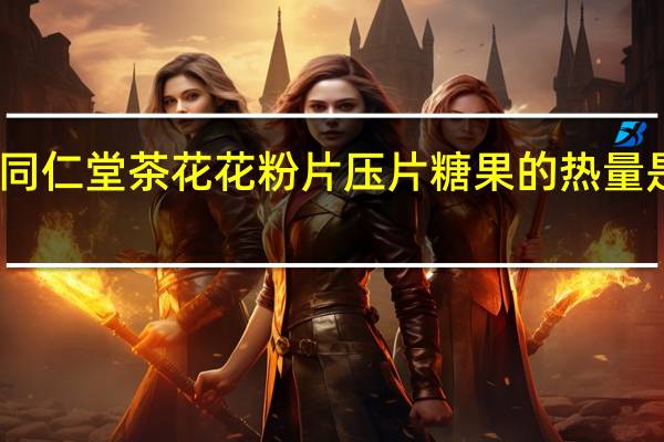 同仁堂 茶花花粉片压片糖果的热量是多少