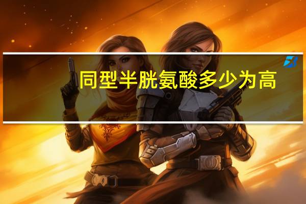 同型半胱氨酸多少为高（同型半胱氨酸多少算高）