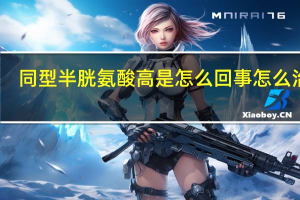 同型半胱氨酸高是怎么回事怎么治疗（同型半胱氨酸高是怎么回事）