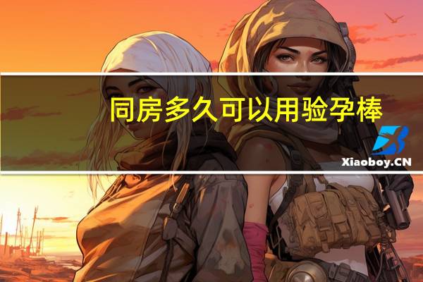 同房多久可以用验孕棒（同房多久验孕棒多久能测出来）