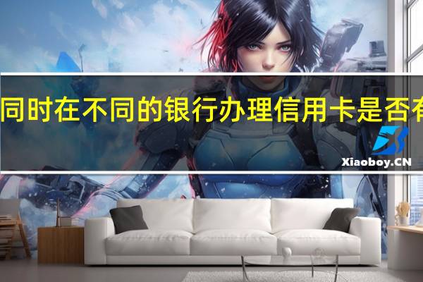 同时在不同的银行办理信用卡是否有冲突