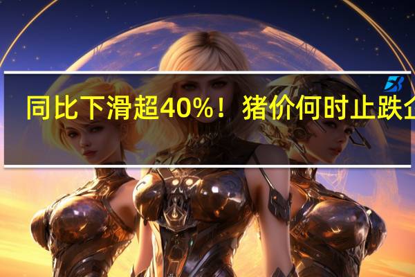 同比下滑超40%!猪价何时止跌企稳? 到底什么情况嘞