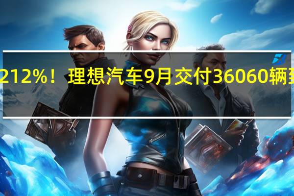 同比大增212%！理想汽车9月交付36060辆 到底什么情况嘞