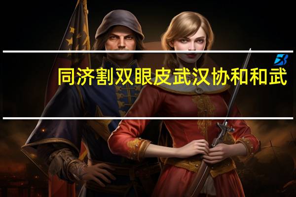 同济 割双眼皮 武汉协和和武汉同济做双眼皮怎么样哪个比较好