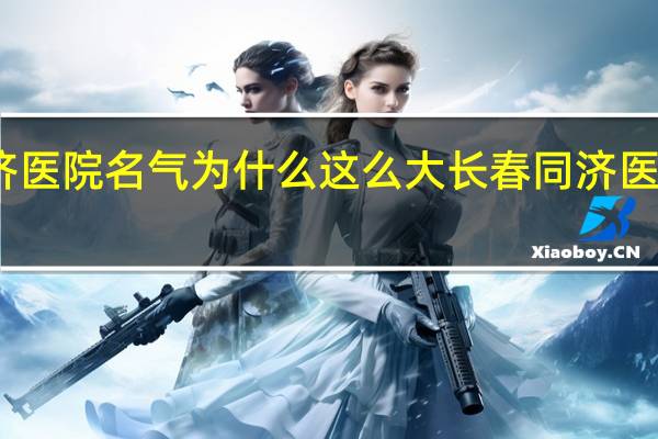 同济医院名气为什么这么大 长春同济医院怎么样