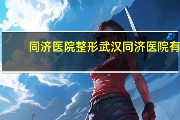 同济医院整形 武汉同济医院有整形外科吗医院怎么样
