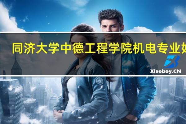 同济大学中德工程学院机电专业如何