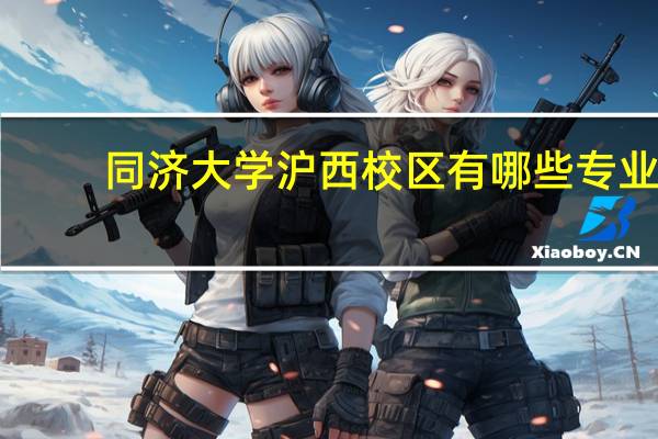 同济大学沪西校区有哪些专业