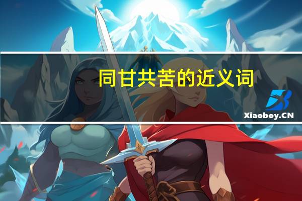 同甘共苦的近义词（同甘共苦的意思）