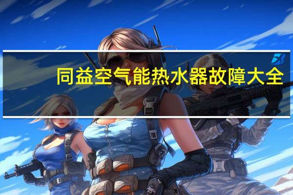同益空气能热水器故障大全（同益空气能热水器）