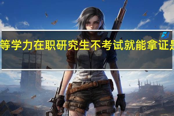 同等学力在职研究生不考试就能拿证是真的吗