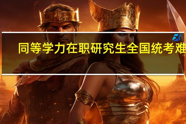 同等学力在职研究生全国统考难吗