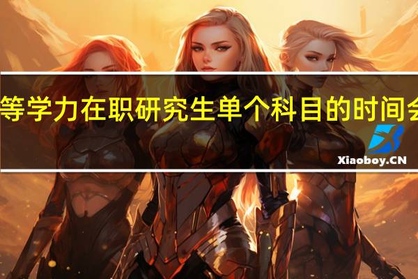 同等学力在职研究生单个科目的时间会很长吗