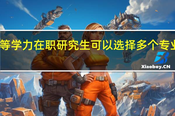 同等学力在职研究生可以选择多个专业学习吗