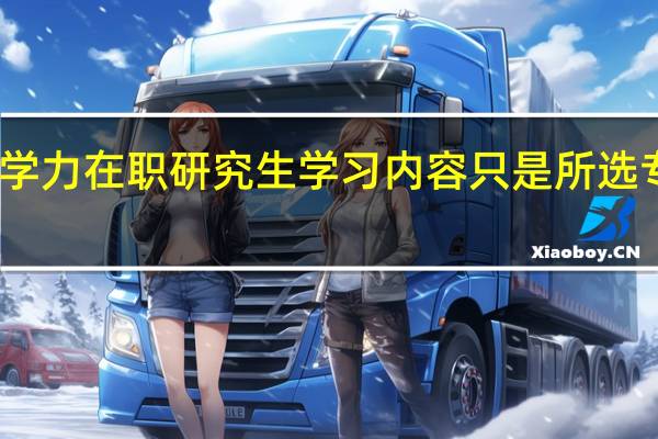同等学力在职研究生学习内容只是所选专业方面吗