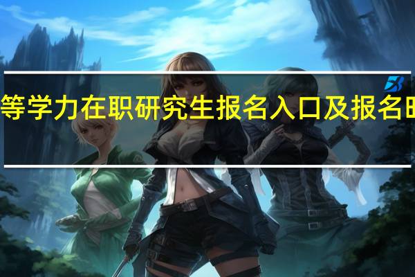 同等学力在职研究生报名入口及报名时间分别