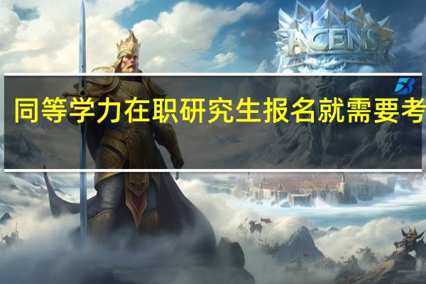 同等学力在职研究生报名就需要考试吗