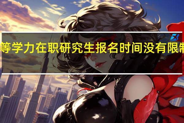 同等学力在职研究生报名时间没有限制真的吗