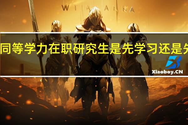 同等学力在职研究生是先学习还是先考试