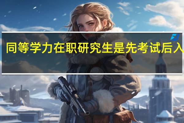 同等学力在职研究生是先考试后入学吗