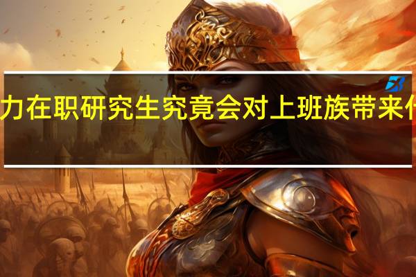 同等学力在职研究生究竟会对上班族带来什么样的好处