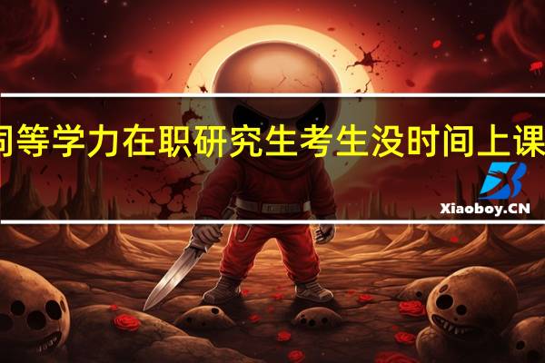 同等学力在职研究生考生没时间上课怎么办